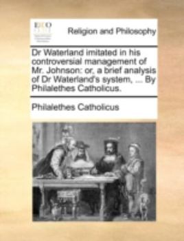 Dr Waterland Imitated in his Controversial Management of Mr. Johnson: Or, a Brief Analysis of Dr Waterland's System, ... By Philalethes Catholicus