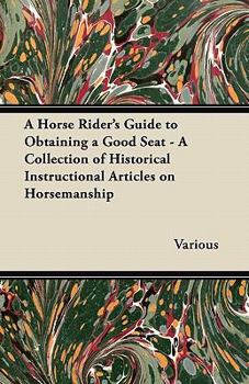 Paperback A Horse Rider's Guide to Obtaining a Good Seat - A Collection of Historical Instructional Articles on Horsemanship Book