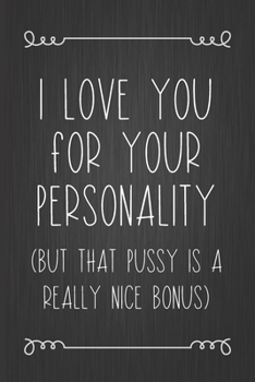 I Love You For Your Personality (But That Pussy Is A Really Nice Bonus): A Funny Valentine's Day Naughty Love Journal: Blank novelty notebook perfect ... better than a card) for your amazing partner!