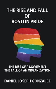 Paperback The Rise and Fall of Boston Pride: The Rise of a Movement, The Fall of an Organization Book