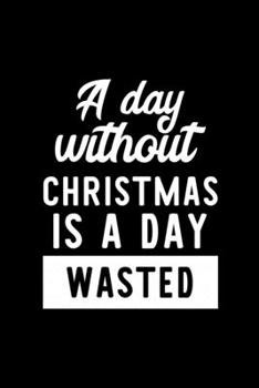 A Day Without Christmas Is A Day Wasted: Notebook for Christmas Lover | Great Christmas & Birthday Gift Idea for Christmas Fan | Christmas Journal | Christmas Fan Diary | 100 pages 6x9 inches