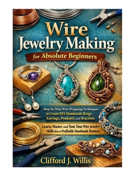 Paperback Wire Jewelry Making for Absolute Beginners: Step-by-Step Wire Wrapping Techniques to Create Handmade Jewelry and Build a Profitable Craft Business Book