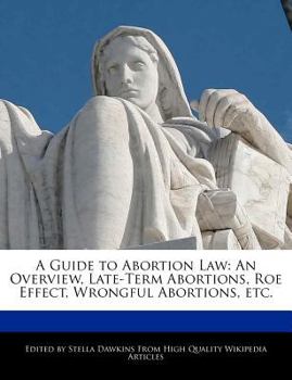 A Guide to Abortion Law : An Overview, Late-Term Abortions, Roe Effect, Wrongful Abortions, Etc