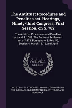 The Antitrust procedures and penalties act. Hearings, Ninety-third Congress, first session, on S. 782: the Antitrust procedures and penalties act and ... Res. 56, section 4. March 15, 16, and April