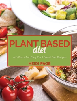 Plant Based Diet: 200 Quick And Easy Plant Based Diet Recipes