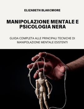 MANIPOLAZIONE MENTALE E PSICOLOGIA NERA: GUIDA COMPLETA ALLE TECNICHE DI MANIPOLAZIONE MENTALE ESISTENTI (Italian Edition)