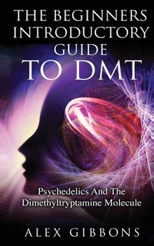 Hardcover The Beginners Introductory Guide To DMT - Psychedelics And The Dimethyltryptamine Molecule Book