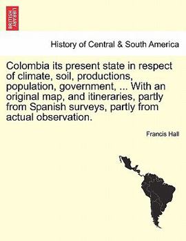 Paperback Colombia Its Present State in Respect of Climate, Soil, Productions, Population, Government, ... with an Original Map, and Itineraries, Partly from Sp Book