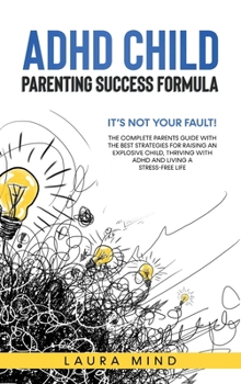 ADHD CHILD Parenting Success Formula: It's Not Your Fault! The Complete Parents Guide With The Best Strategies for Raising an Explosive Child, Thriving with ADHD and Living a Stress-Free Life