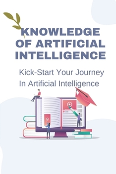 Paperback Knowledge Of Artificial Intelligence: Kick-Start Your Journey In Artificial Intelligence: Method To Apply Ai To The Future Book