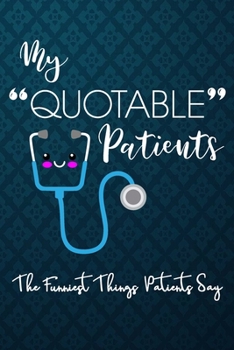 My Quotable Patients the Funniest Things Patients Say : 6X9 Inches, Lined 120 Pages Journal to Collect Quotes, Memories, and Stories of Your Patients, Graduation Gift for Nurses, Doctors or Nurse Prac
