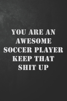 You Are An Awesome Soccer Player Keep That Shit Up: Soccer Player Journal / Notebook / Diary / Funny Appreciation Gift For Soccer Players, Teammates, ... Gifts ( 6 x 9 - 120 Blank Lined Pages )