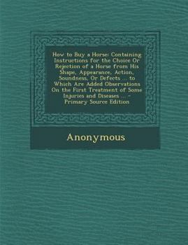 How to Buy a Horse: Containing Instructions for the Choice Or Rejection of a Horse from His Shape, Appearance, Action, Soundness, Or Defects ... to ... Treatment of Some Injuries and Diseases ...