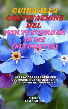 Guida alla coltivazione dei Non ti scordar di me (Myosotis): Impara cosa fare bene per coltivare incantevoli Non ti scordar di me (Italian Edition)
