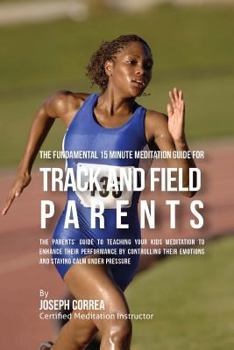 Paperback The Fundamental 15 Minute Meditation Guide for Track and Field Parents: The Parents' Guide to Teaching Your Kids Meditation to Enhance Their Performan Book