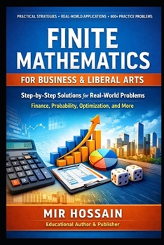FINITE MATHEMATICS FOR BUSINESS & LIBERAL ARTS: A Practical Guide with Step-by-Step Solutions, Real-World Applications, and 800+ Practice Problems