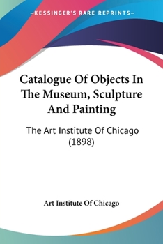 Paperback Catalogue Of Objects In The Museum, Sculpture And Painting: The Art Institute Of Chicago (1898) Book