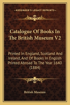 Paperback Catalogue Of Books In The British Museum V2: Printed In England, Scotland And Ireland, And Of Books In English Printed Abroad To The Year 1640 (1884) Book