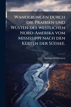 Wanderungen durch die Prairien und Wüsten des westlichen Nordamerika: Vom Mississippi nach den Küsten der Südsee