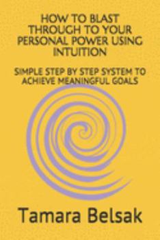 Paperback How to Blast Through to Your Personal Power Using Intuition: Simple Step by Step System to Achieve Meaningful Goals Book