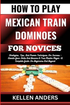Paperback How to Play Mexican Train Dominoes for Novices: Strategies, Tips, And Proven Techniques For Success - Elevate Your Skills And Become A True Master Pla [Large Print] Book