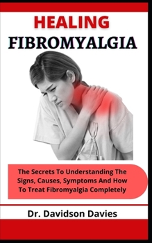 Paperback Healing Fibromyalgia: The Secrets To Understanding The Signs, Causes, Symptoms And How To Treat Fibromyalgia Completely Book