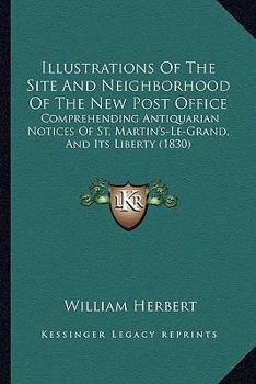 Illustrations Of The Site And Neighborhood Of The New Post Office: Comprehending Antiquarian Notices Of St. Martin's-Le-Grand, And Its Liberty