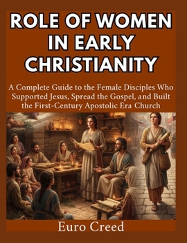 Role of Women in Early Christianity: A Complete Guide to the Female Disciples Who Supported Jesus, Spread the Gospel, and Built the First-Century Apostolic Era Church