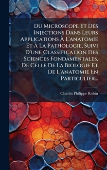 Du Microscope Et Des Injections Dans Leurs Applications Ã L'anatomie Et Ã La Pathologie, Suivi D'une Classification Des Sciences ... L'anatomie En Particulier... (French Edition)