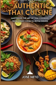 The Complete Guide to Authentic Thai Cuisine: Mastering the Art of Thai Cooking - From Street Food to Royal Dishes (Cookbooks & Culinary Recipes)