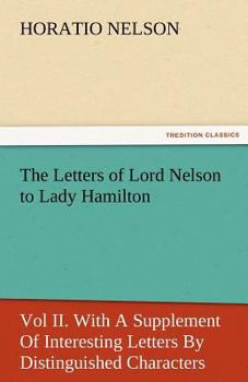 Paperback The Letters of Lord Nelson to Lady Hamilton, Vol II. with a Supplement of Interesting Letters by Distinguished Characters Book