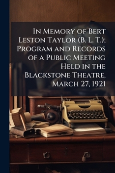 In Memory of Bert Leston Taylor (B.L.T.): Program and Records of a Public Meeting Held in the Blackstone Theatre, March 27, 1921