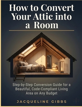 Paperback How to Convert Your Attic into a Room: Step-by-Step Conversion Guide for a Beautiful, Code-Compliant Living Area on Any Budget Book