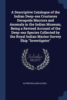 Paperback A Descriptive Catalogue of the Indian Deep-sea Crustacea Decapoda Macrura and Anomala in the Indian Museum, Being a Revised Account of the Deep-sea Sp Book