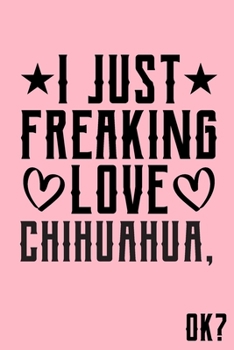 I Just Freaking Love Chihuahua Ok: Animal Shelters or Rescues Adoption Notebook Flower Wide Ruled Lined Journal 6x9 Inch ( Legal ruled ) Family Gift Idea Mom Dad or Kids in Holidays - Cute Pink Cover