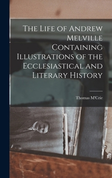 Hardcover The Life of Andrew Melville Containing Illustrations of the Ecclesiastical and Literary History Book