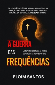 A GUERRA DAS FREQUÊNCIAS: Da rebelião de Lúcifer ao caos vibracional da criação: a batalha pelo controle da mente humana e a restauração revelada na cruz (Portuguese Edition)