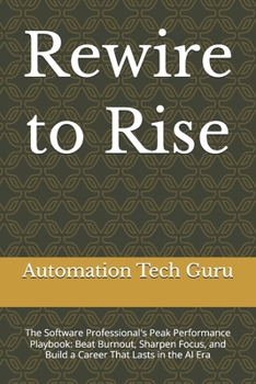 Rewire to Rise: The Software Professional's Peak Performance Playbook: Beat Burnout, Sharpen Focus, and Build a Career That Lasts in the AI Era