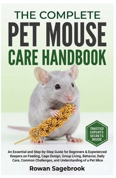 The Complete Pet Mouse Care Handbook: An Essential Guide for Beginners & Experienced Keepers on Feeding, Cage Design, Group Living, Behavior, Daily Ca