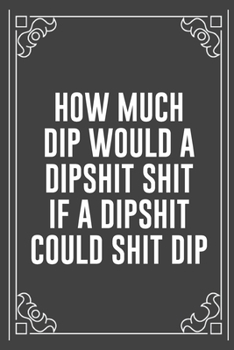 HOW MUCH DIP WOULD A DIPSHIT SHIT IF A DIPSHIT COULD SHIT DIP: Funny Blank Lined Ofiice Journals For Friend or Coworkers
