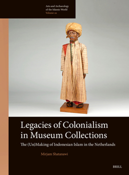 Legacies of Colonialism in Museum Collections: The (Un)Making of Indonesian Islam in the Netherlands (Arts and Archaeology of the Islamic World)