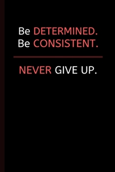 Paperback Be Determined. Be Consistent. NEVER Give Up.: Extremely Motivation Lined Notebook / Journal Book