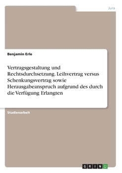 Vertragsgestaltung und Rechtsdurchsetzung. Leihvertrag versus Schenkungsvertrag sowie Herausgabeanspruch aufgrund des durch die Verfügung Erlangten (German Edition)