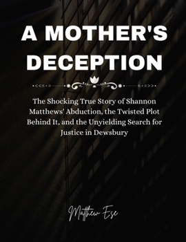 A Mother's Deception: The Shocking True Story of Shannon Matthews' Abduction, the Twisted Plot Behind It, and the Unyielding Search for Justice in Dewsbury