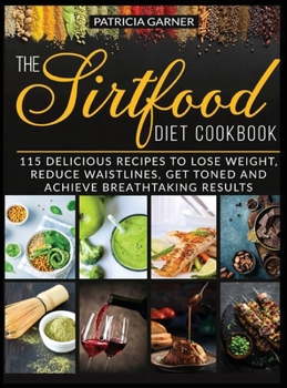 Hardcover The Sirtfood Diet Cookbook: 115 Delicious Recipes to Lose Weight, Reduce Waistlines, Get Toned and Achieve Breathtaking Results! Book