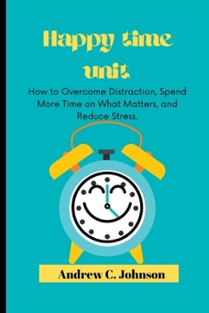 Paperback Happy time unit: How to Overcome Distraction, Spend More Time on What Matters, and Reduce Stress. Book
