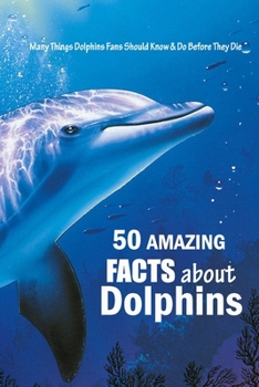 Paperback 50 Amazing Facts About Dolphins: Many Things Dolphins Fans Should Know & Do Before They Die: Many Fun Facts About Dolphins For Adults Book