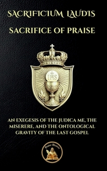 SACRIFICE OF PRAISE: SACRIFICIUM LAUDIS - AN EXEGESIS OF THE JUDICA ME, THE MISERERE, AND THE ONTOLOGICAL GRAVITY OF THE LAST GOSPEL (The Church Militant Library)