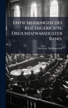 Entscheidungen des Reichsgerichts. Dreiundzwanzigster Band. (German Edition)