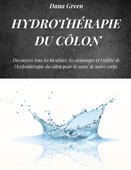 HYDROTHÉRAPIE DU CÔLON: Découvrez tous les bienfaits, les avantages et l'utilité de l'hydrothérapie du côlon pour la santé de notre corps (French Edition)